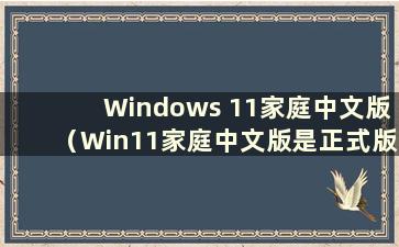Windows 11家庭中文版（Win11家庭中文版是正式版吗？）